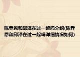 陈乔恩和邱泽在过一起吗介绍(陈乔恩和邱泽在过一起吗详细情况如何)