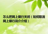 怎么把网上银行关闭（如何取消网上银行简介介绍）