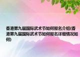 香港第九届国际武术节如何报名介绍(香港第九届国际武术节如何报名详细情况如何)