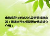 电信宽带ip地址怎么设置无线路由器（网通宽带如何设置IP地址简介介绍）