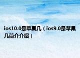 ios10.0是苹果几（ios9.0是苹果几简介介绍）