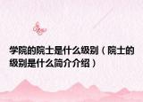 学院的院士是什么级别（院士的级别是什么简介介绍）
