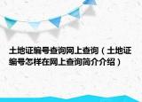 土地证编号查询网上查询（土地证编号怎样在网上查询简介介绍）