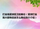 打全场篮球后卫的跑位（篮球打全场大前锋应该怎么跑位简介介绍）