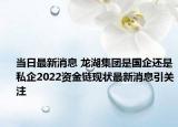 当日最新消息 龙湖集团是国企还是私企2022资金链现状最新消息引关注