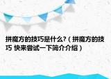 拼魔方的技巧是什么?（拼魔方的技巧 快来尝试一下简介介绍）
