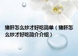 猪肝怎么炒才好吃简单（猪肝怎么炒才好吃简介介绍）