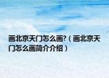 画北京天门怎么画?（画北京天门怎么画简介介绍）