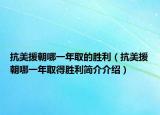 抗美援朝哪一年取的胜利（抗美援朝哪一年取得胜利简介介绍）