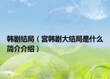 韩剧结局（宫韩剧大结局是什么简介介绍）