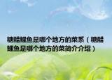 糖醋鲤鱼是哪个地方的菜系（糖醋鲤鱼是哪个地方的菜简介介绍）