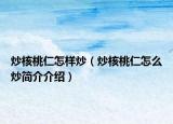 炒核桃仁怎样炒（炒核桃仁怎么炒简介介绍）