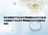明天照胸部CT可以穿不带钢圈的内衣不介绍(明天照胸部CT可以穿不带钢圈的内衣不详细情况如何)