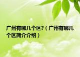 广州有哪几个区?（广州有哪几个区简介介绍）