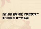 当日最新消息 银行卡突然变成二类卡的原因 有什么影响
