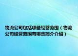 物流公司包括哪些经营范围（物流公司经营范围有哪些简介介绍）