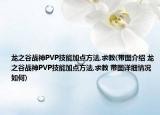 龙之谷战神PVP技能加点方法,求教(带图介绍 龙之谷战神PVP技能加点方法,求教 带图详细情况如何)