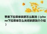 苹果下拉菜单家庭怎么取消（iphone下拉菜单怎么关闭家庭简介介绍）
