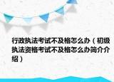 行政执法考试不及格怎么办（初级执法资格考试不及格怎么办简介介绍）
