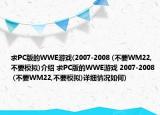 求PC版的WWE游戏(2007-2008 (不要WM22,不要模拟)介绍 求PC版的WWE游戏 2007-2008 (不要WM22,不要模拟)详细情况如何)