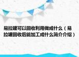 易拉罐可以回收利用做成什么（易拉罐回收后能加工成什么简介介绍）