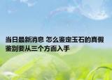 当日最新消息 怎么鉴定玉石的真假 鉴别要从三个方面入手