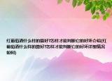 红葡萄酒什么样的算好?怎样才能判断它的好坏介绍(红葡萄酒什么样的算好?怎样才能判断它的好坏详细情况如何)