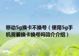 移动5g换卡不换号（使用5g手机需要换卡换号吗简介介绍）
