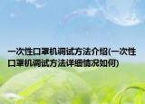一次性口罩机调试方法介绍(一次性口罩机调试方法详细情况如何)