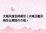 大锅天线怎样调节（大锅卫星天线怎么调简介介绍）