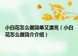 小白花怎么做简单又漂亮（小白花怎么做简介介绍）