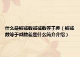 什么是被减数减减数等于差（被减数等于减数差是什么简介介绍）