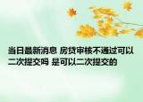 当日最新消息 房贷审核不通过可以二次提交吗 是可以二次提交的