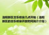 洛阳新区音乐喷泉几点开始（洛阳新区的音乐喷泉开放时间简介介绍）