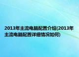 2013年主流电脑配置介绍(2013年主流电脑配置详细情况如何)