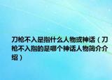 刀枪不入是指什么人物或神话（刀枪不入指的是哪个神话人物简介介绍）