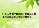 纤纤玉手指什么意思（到底是纤纤玉手还是芊芊玉手简介介绍）