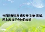 当日最新消息 房贷断供首付能拿回来吗 房子会被拍卖吗