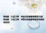 电视剧‘火蓝刀锋’中的日歌曲都有那些介绍(电视剧‘火蓝刀锋’中的日歌曲都有那些详细情况如何)