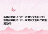 陈晓赵丽颖只上过一次男左女右吗介绍(陈晓赵丽颖只上过一次男左女右吗详细情况如何)