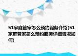 51家庭管家怎么预约服务介绍(51家庭管家怎么预约服务详细情况如何)