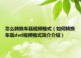 怎么转换车载视频格式（如何转换车载dvd视频格式简介介绍）