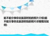 能不能分享你去旅游时拍的照片介绍(能不能分享你去旅游时拍的照片详细情况如何)