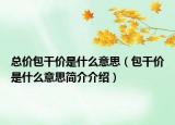 总价包干价是什么意思（包干价是什么意思简介介绍）