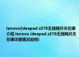 lenovo(ideapad z370无线网开关在哪介绍 lenovo ideapad z370无线网开关在哪详细情况如何)