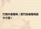 竹青叶有毒吗（青竹标有毒吗简介介绍）