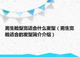 男生脸型宽适合什么发型（男生宽脸适合的发型简介介绍）