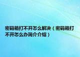 密码箱打不开怎么解决（密码箱打不开怎么办简介介绍）