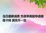 当日最新消息 负债率高能申请信用卡吗 其实不一定