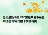 当日最新消息 ETC黑名单会不会影响征信 与绑定的卡类型有关
